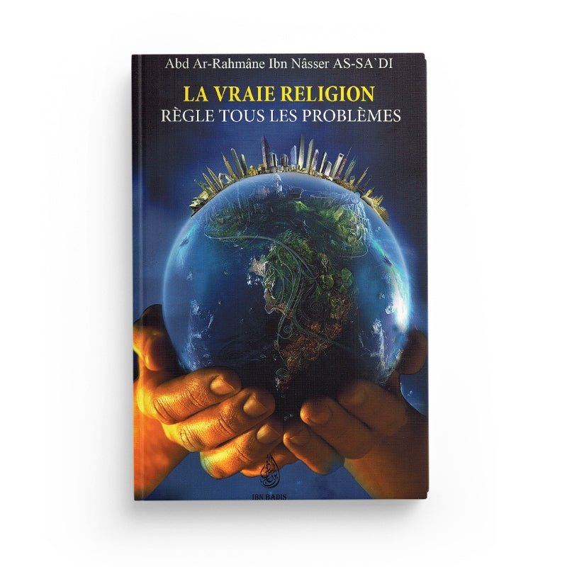 La Vraie Religion règle tous les problèmes - Cheikh Abd Ar - Rahmân As - Sa'di - Editions Ibn Badis Al - imen